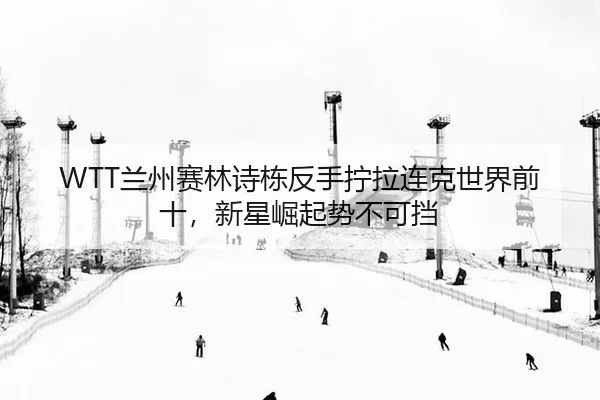 WTT兰州赛林诗栋反手拧拉连克世界前十，新星崛起势不可挡 | PG